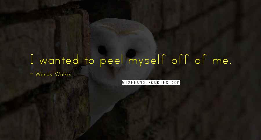 Wendy Walker Quotes: I wanted to peel myself off of me.