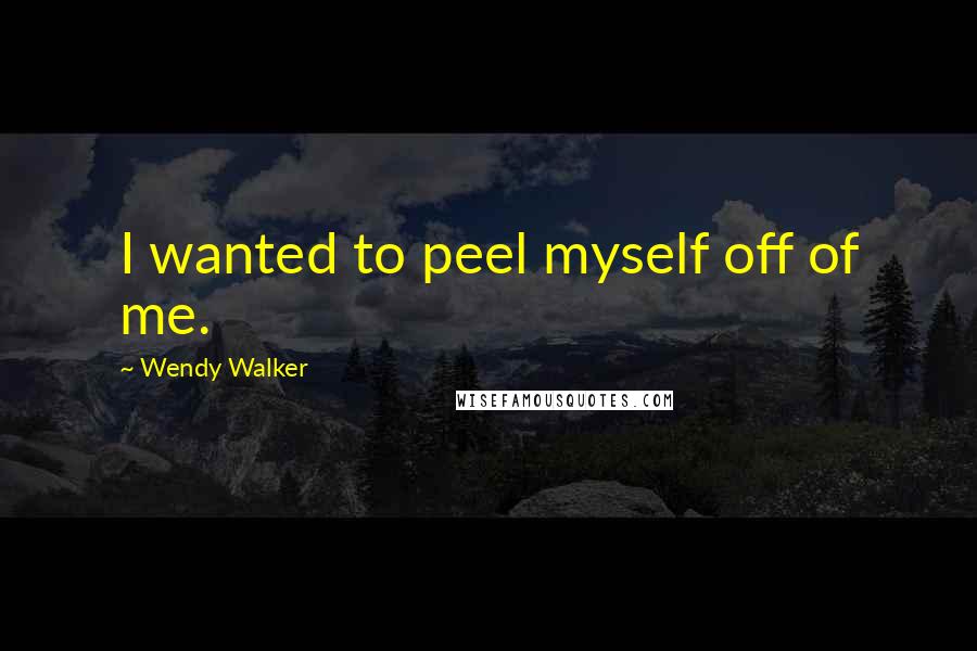 Wendy Walker Quotes: I wanted to peel myself off of me.