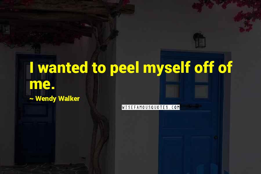 Wendy Walker Quotes: I wanted to peel myself off of me.