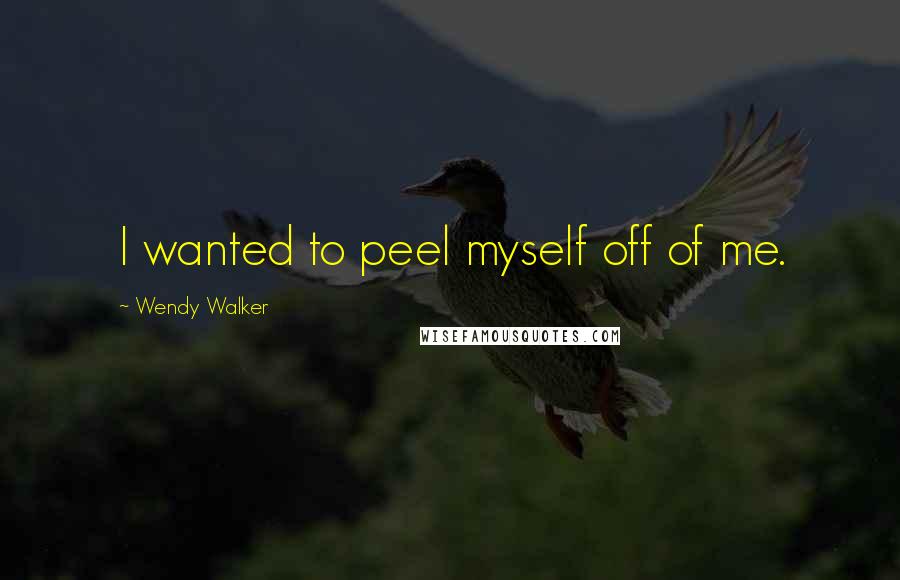 Wendy Walker Quotes: I wanted to peel myself off of me.