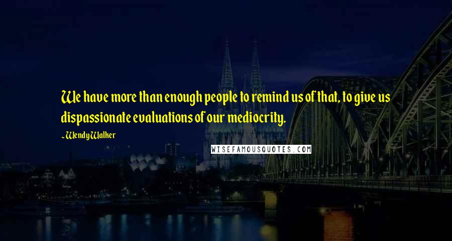 Wendy Walker Quotes: We have more than enough people to remind us of that, to give us dispassionate evaluations of our mediocrity.