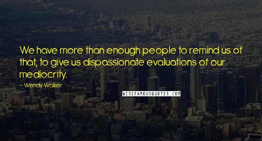Wendy Walker Quotes: We have more than enough people to remind us of that, to give us dispassionate evaluations of our mediocrity.