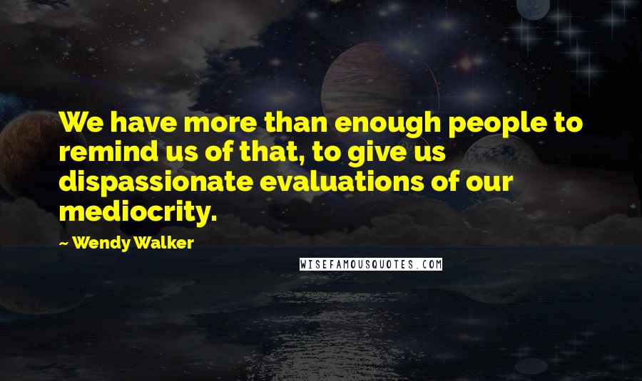 Wendy Walker Quotes: We have more than enough people to remind us of that, to give us dispassionate evaluations of our mediocrity.