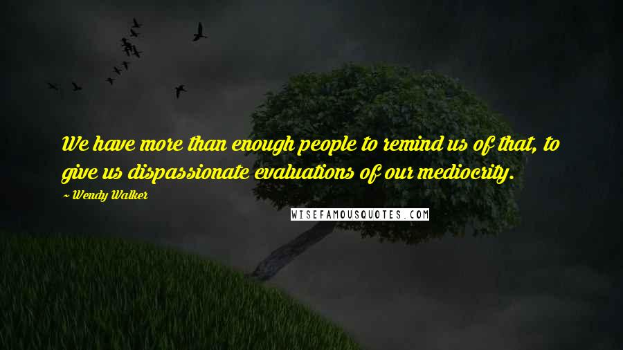 Wendy Walker Quotes: We have more than enough people to remind us of that, to give us dispassionate evaluations of our mediocrity.