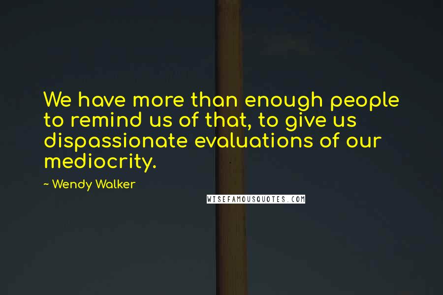 Wendy Walker Quotes: We have more than enough people to remind us of that, to give us dispassionate evaluations of our mediocrity.