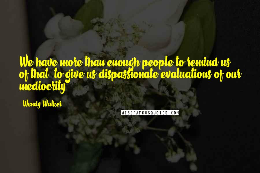 Wendy Walker Quotes: We have more than enough people to remind us of that, to give us dispassionate evaluations of our mediocrity.