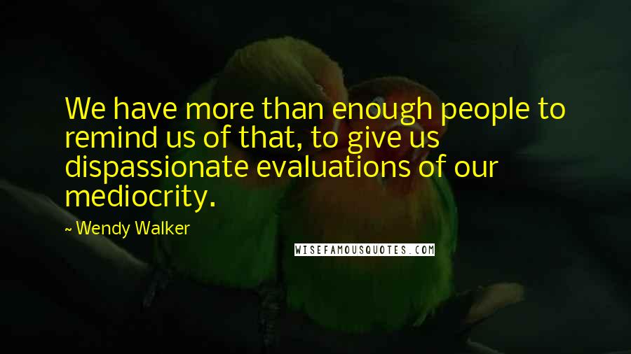 Wendy Walker Quotes: We have more than enough people to remind us of that, to give us dispassionate evaluations of our mediocrity.