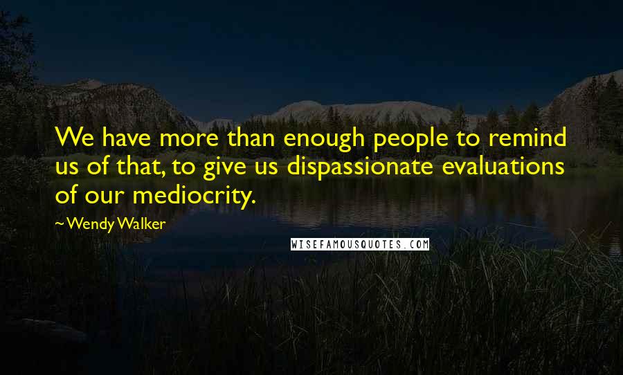 Wendy Walker Quotes: We have more than enough people to remind us of that, to give us dispassionate evaluations of our mediocrity.