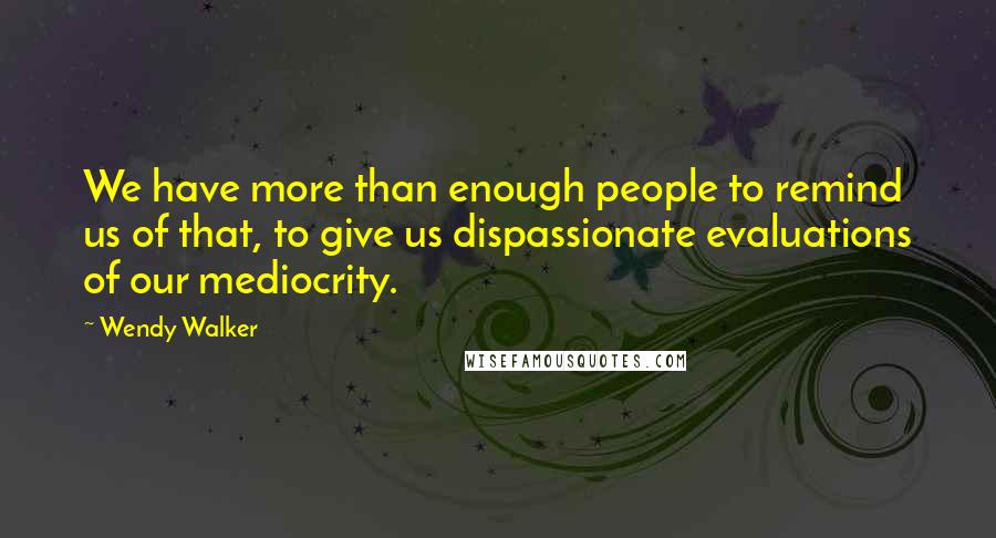 Wendy Walker Quotes: We have more than enough people to remind us of that, to give us dispassionate evaluations of our mediocrity.