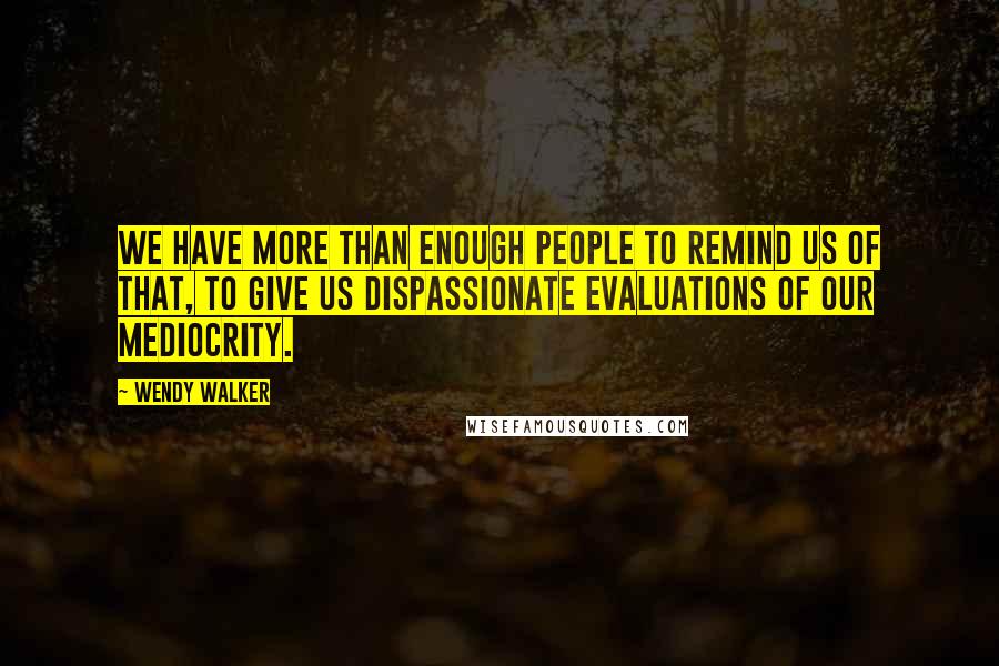 Wendy Walker Quotes: We have more than enough people to remind us of that, to give us dispassionate evaluations of our mediocrity.