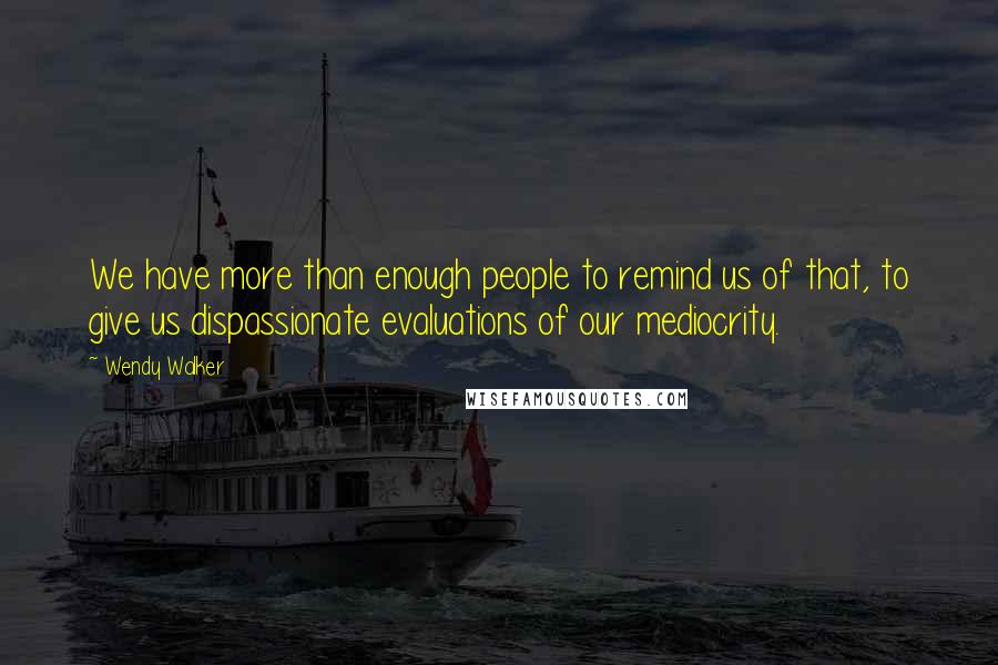 Wendy Walker Quotes: We have more than enough people to remind us of that, to give us dispassionate evaluations of our mediocrity.