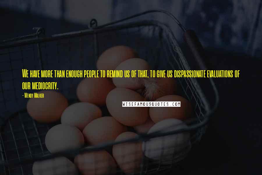 Wendy Walker Quotes: We have more than enough people to remind us of that, to give us dispassionate evaluations of our mediocrity.