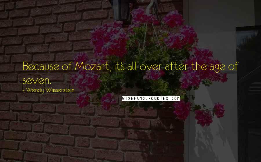 Wendy Wasserstein Quotes: Because of Mozart, it's all over after the age of seven.