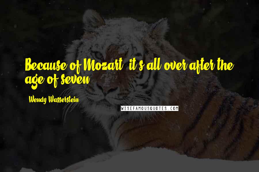 Wendy Wasserstein Quotes: Because of Mozart, it's all over after the age of seven.