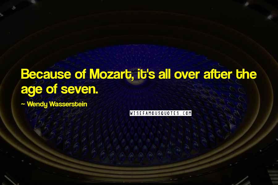 Wendy Wasserstein Quotes: Because of Mozart, it's all over after the age of seven.