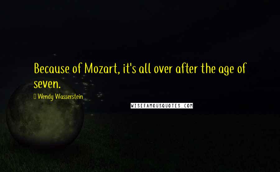Wendy Wasserstein Quotes: Because of Mozart, it's all over after the age of seven.