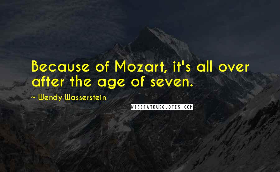 Wendy Wasserstein Quotes: Because of Mozart, it's all over after the age of seven.