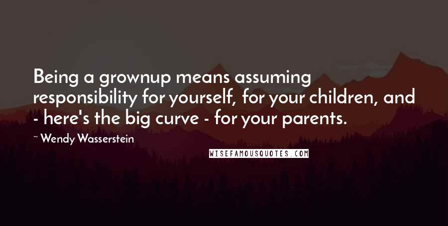 Wendy Wasserstein Quotes: Being a grownup means assuming responsibility for yourself, for your children, and - here's the big curve - for your parents.