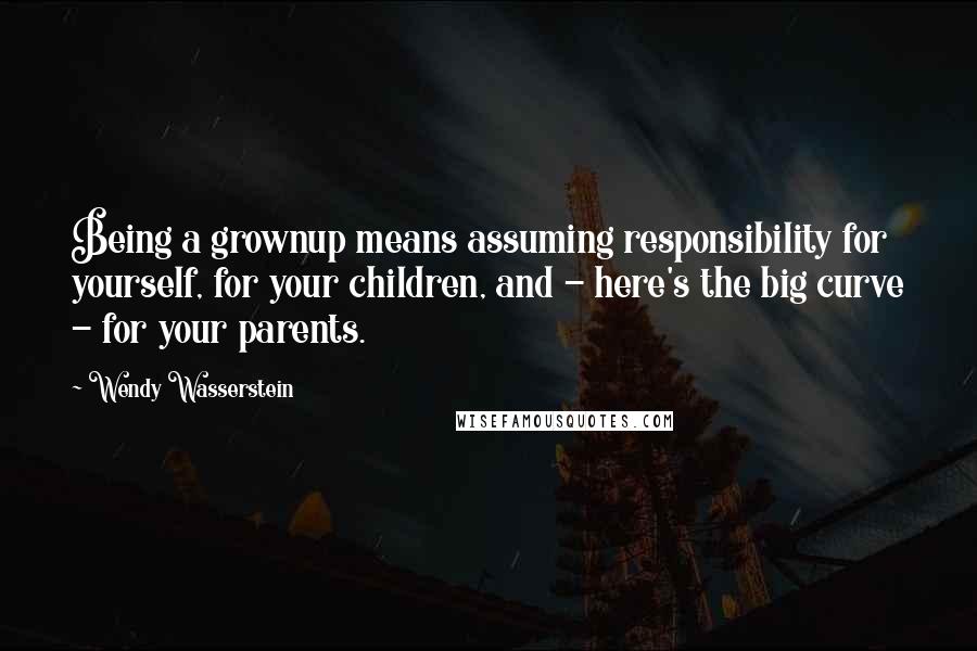 Wendy Wasserstein Quotes: Being a grownup means assuming responsibility for yourself, for your children, and - here's the big curve - for your parents.