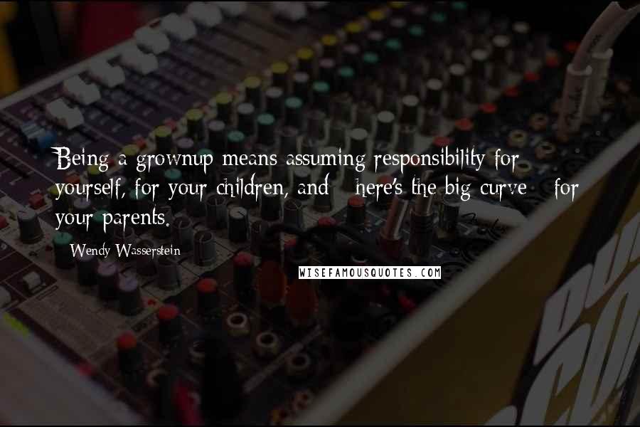 Wendy Wasserstein Quotes: Being a grownup means assuming responsibility for yourself, for your children, and - here's the big curve - for your parents.