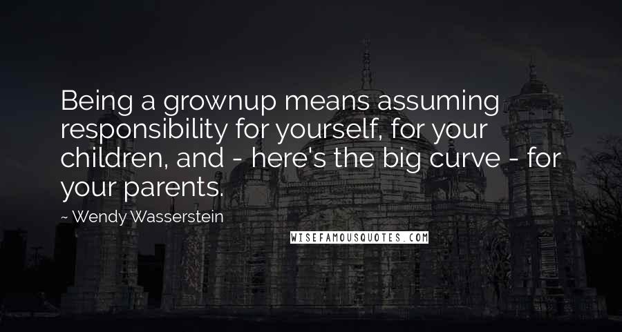 Wendy Wasserstein Quotes: Being a grownup means assuming responsibility for yourself, for your children, and - here's the big curve - for your parents.