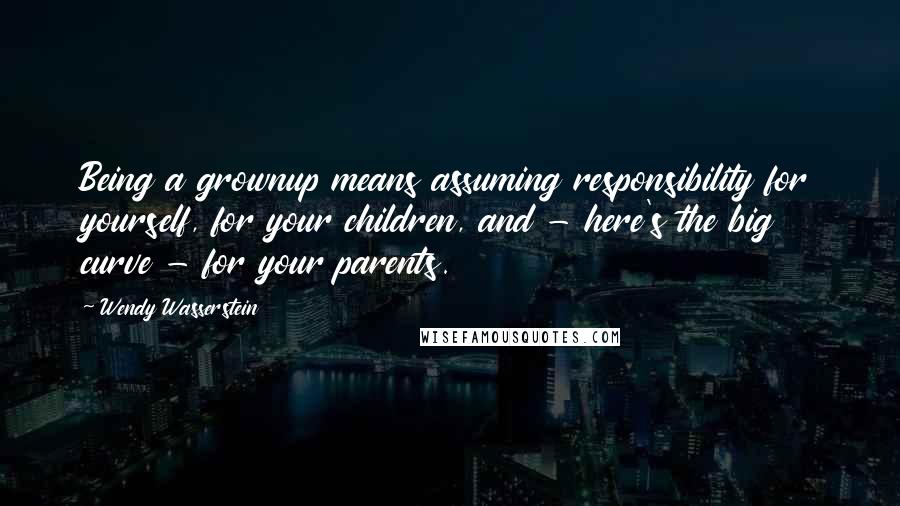 Wendy Wasserstein Quotes: Being a grownup means assuming responsibility for yourself, for your children, and - here's the big curve - for your parents.