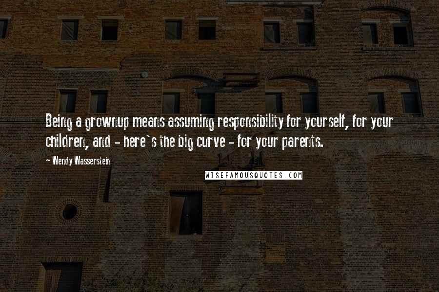 Wendy Wasserstein Quotes: Being a grownup means assuming responsibility for yourself, for your children, and - here's the big curve - for your parents.