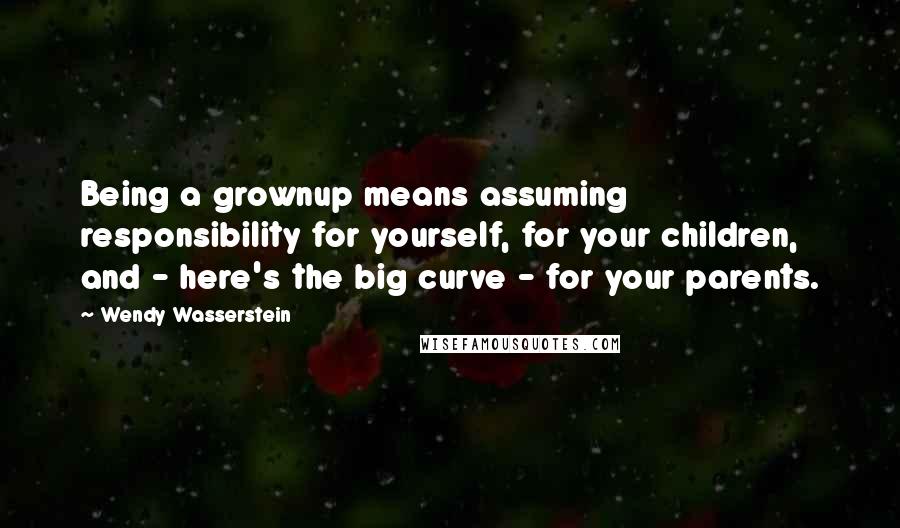 Wendy Wasserstein Quotes: Being a grownup means assuming responsibility for yourself, for your children, and - here's the big curve - for your parents.