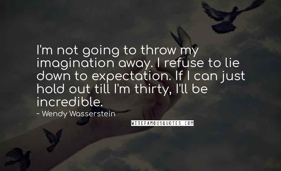 Wendy Wasserstein Quotes: I'm not going to throw my imagination away. I refuse to lie down to expectation. If I can just hold out till I'm thirty, I'll be incredible.