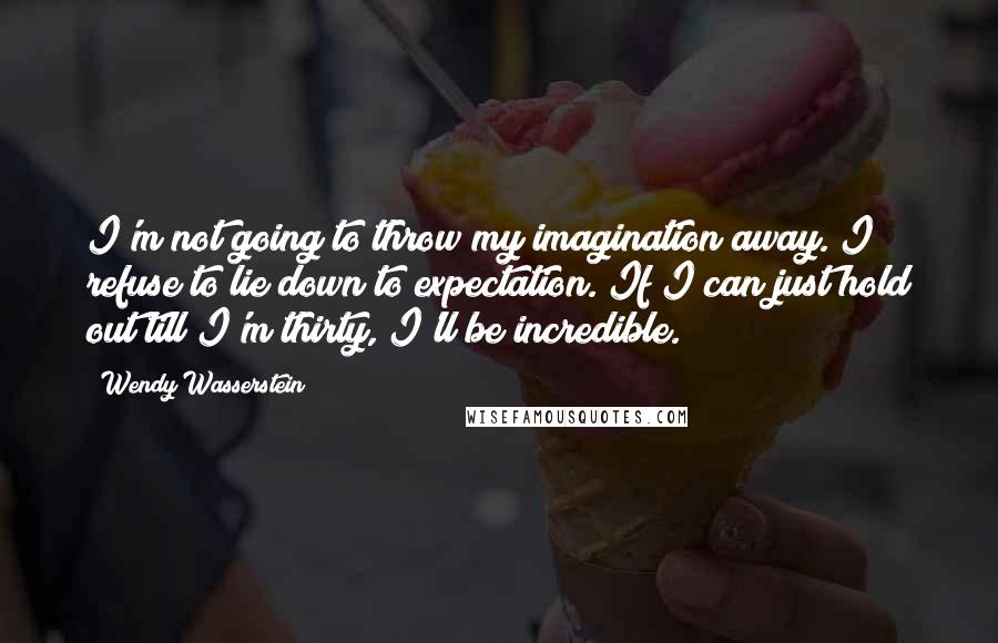 Wendy Wasserstein Quotes: I'm not going to throw my imagination away. I refuse to lie down to expectation. If I can just hold out till I'm thirty, I'll be incredible.