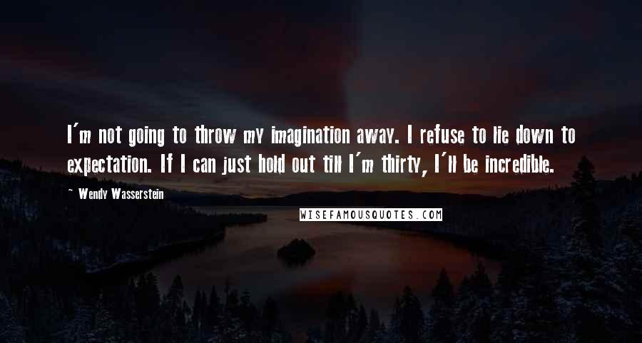 Wendy Wasserstein Quotes: I'm not going to throw my imagination away. I refuse to lie down to expectation. If I can just hold out till I'm thirty, I'll be incredible.