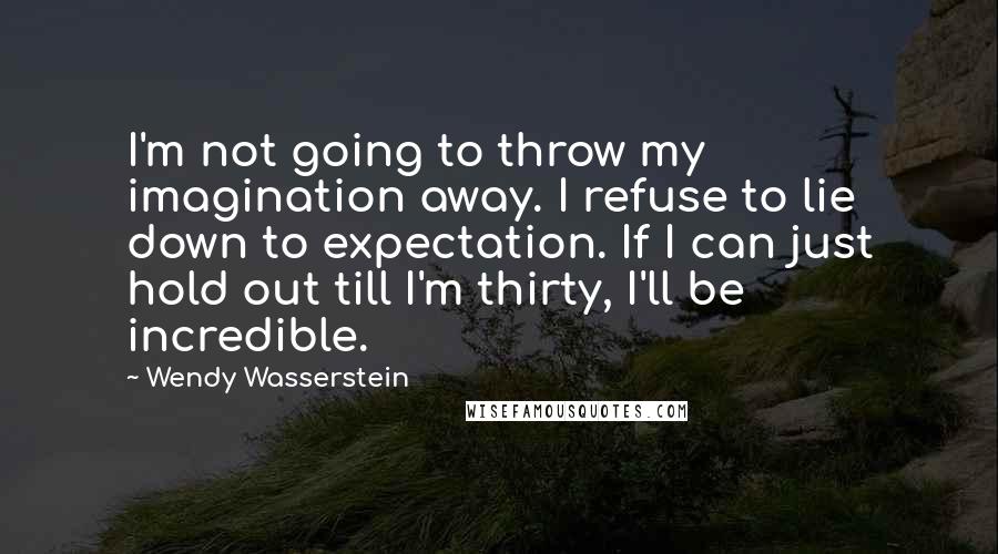 Wendy Wasserstein Quotes: I'm not going to throw my imagination away. I refuse to lie down to expectation. If I can just hold out till I'm thirty, I'll be incredible.