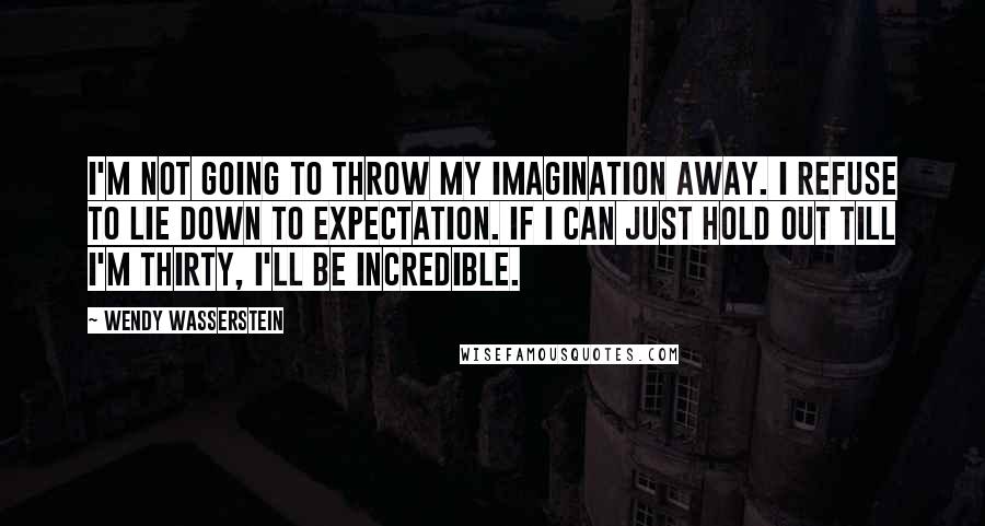 Wendy Wasserstein Quotes: I'm not going to throw my imagination away. I refuse to lie down to expectation. If I can just hold out till I'm thirty, I'll be incredible.