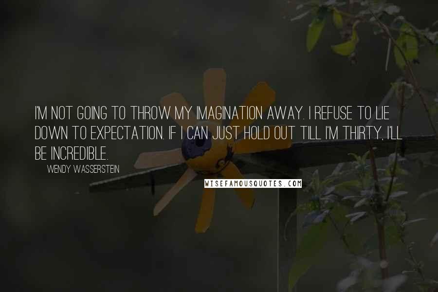 Wendy Wasserstein Quotes: I'm not going to throw my imagination away. I refuse to lie down to expectation. If I can just hold out till I'm thirty, I'll be incredible.