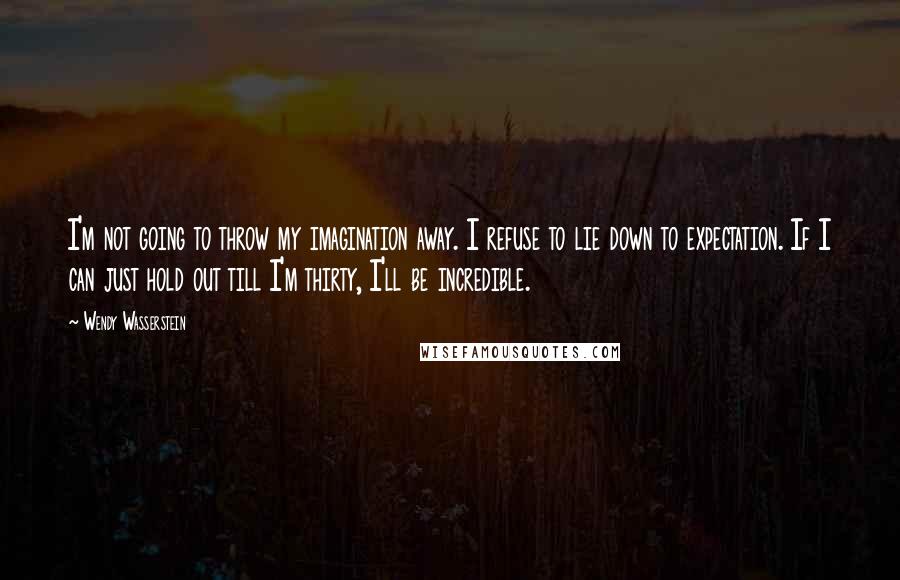 Wendy Wasserstein Quotes: I'm not going to throw my imagination away. I refuse to lie down to expectation. If I can just hold out till I'm thirty, I'll be incredible.