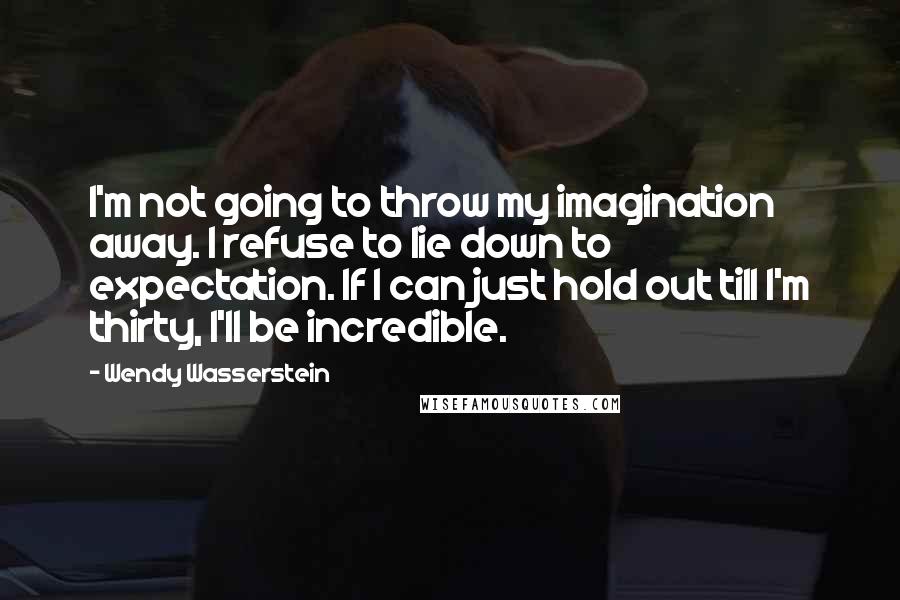 Wendy Wasserstein Quotes: I'm not going to throw my imagination away. I refuse to lie down to expectation. If I can just hold out till I'm thirty, I'll be incredible.