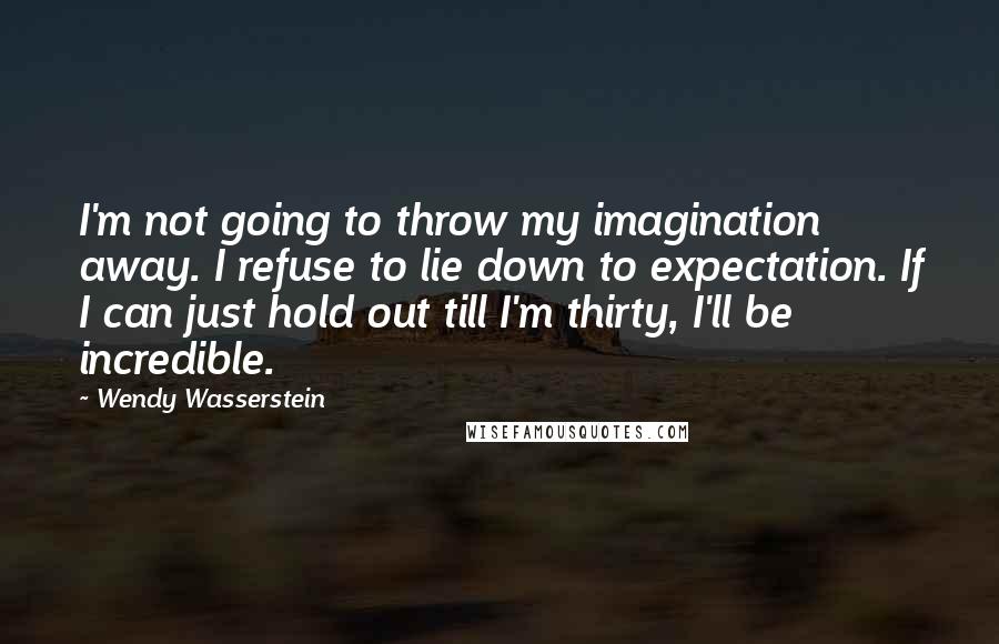 Wendy Wasserstein Quotes: I'm not going to throw my imagination away. I refuse to lie down to expectation. If I can just hold out till I'm thirty, I'll be incredible.