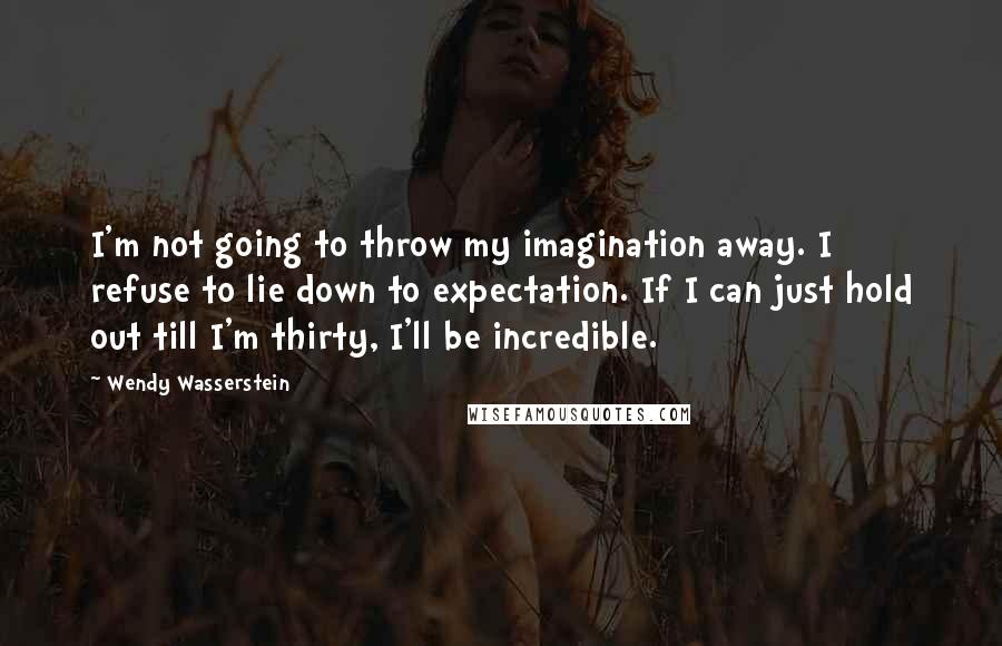 Wendy Wasserstein Quotes: I'm not going to throw my imagination away. I refuse to lie down to expectation. If I can just hold out till I'm thirty, I'll be incredible.