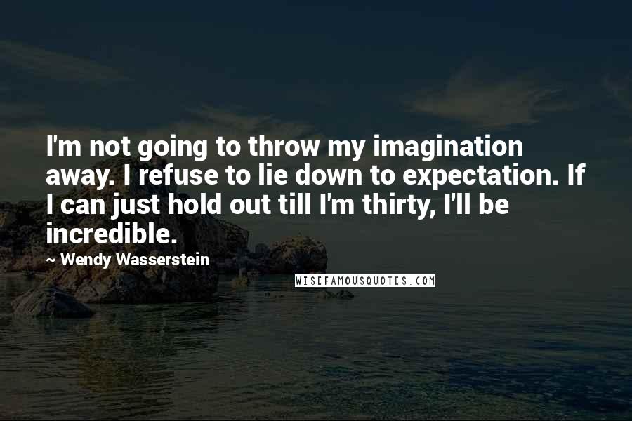 Wendy Wasserstein Quotes: I'm not going to throw my imagination away. I refuse to lie down to expectation. If I can just hold out till I'm thirty, I'll be incredible.