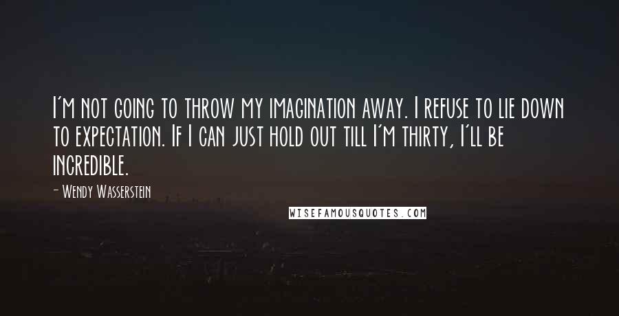 Wendy Wasserstein Quotes: I'm not going to throw my imagination away. I refuse to lie down to expectation. If I can just hold out till I'm thirty, I'll be incredible.