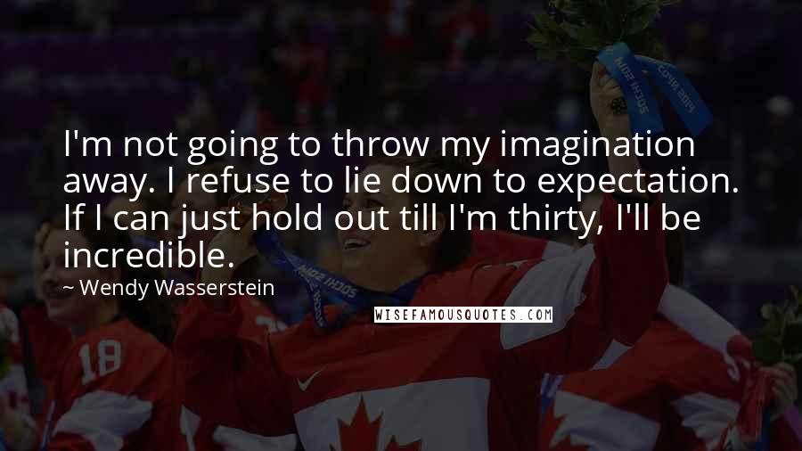 Wendy Wasserstein Quotes: I'm not going to throw my imagination away. I refuse to lie down to expectation. If I can just hold out till I'm thirty, I'll be incredible.