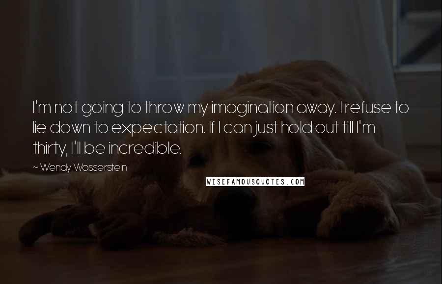 Wendy Wasserstein Quotes: I'm not going to throw my imagination away. I refuse to lie down to expectation. If I can just hold out till I'm thirty, I'll be incredible.