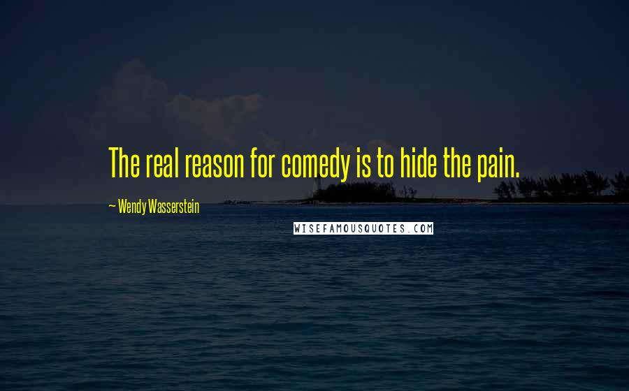 Wendy Wasserstein Quotes: The real reason for comedy is to hide the pain.