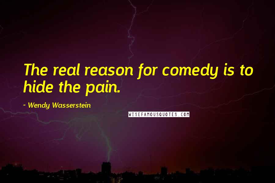 Wendy Wasserstein Quotes: The real reason for comedy is to hide the pain.