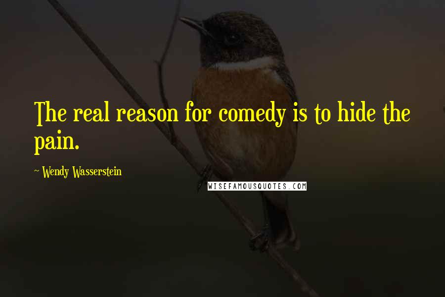 Wendy Wasserstein Quotes: The real reason for comedy is to hide the pain.