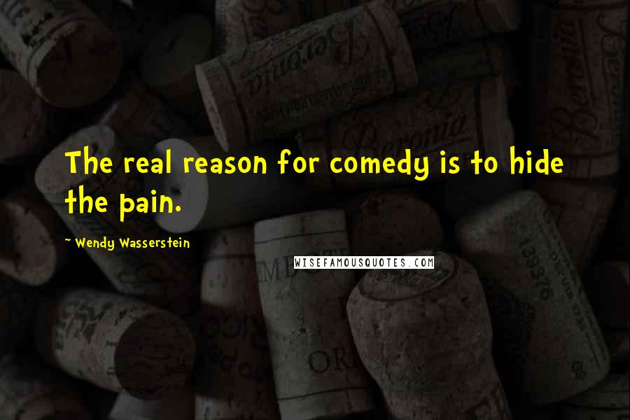 Wendy Wasserstein Quotes: The real reason for comedy is to hide the pain.