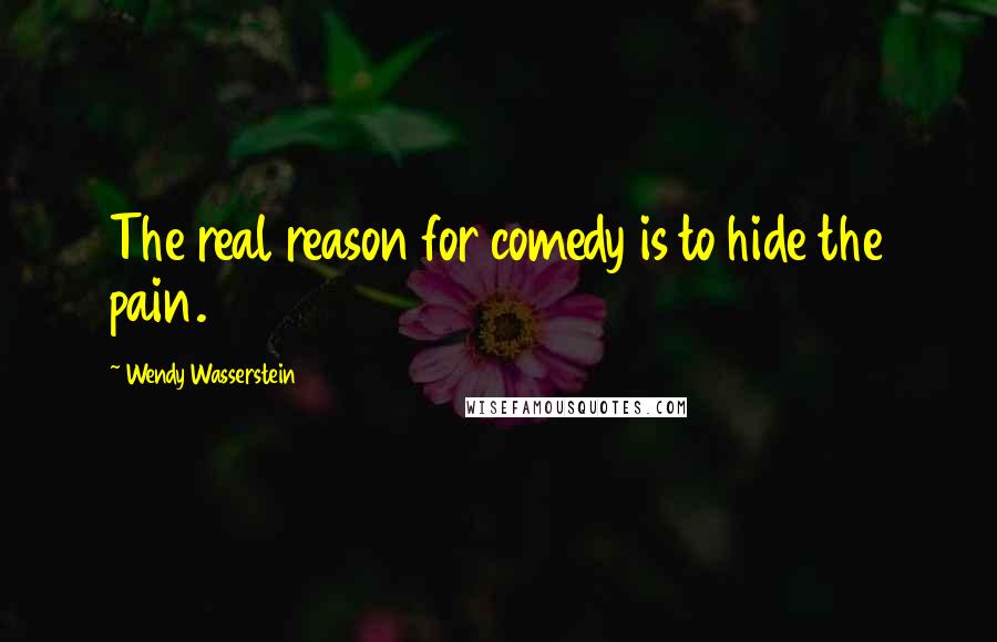 Wendy Wasserstein Quotes: The real reason for comedy is to hide the pain.