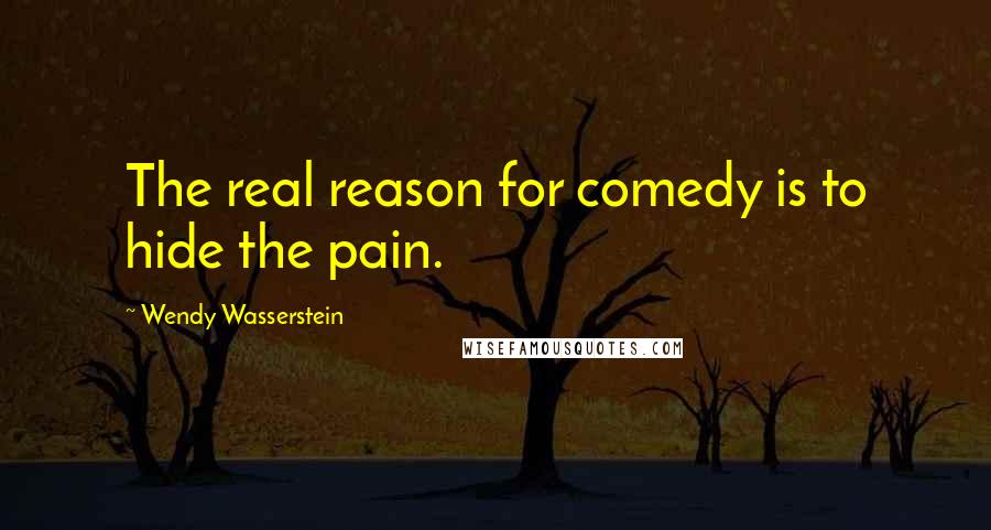 Wendy Wasserstein Quotes: The real reason for comedy is to hide the pain.