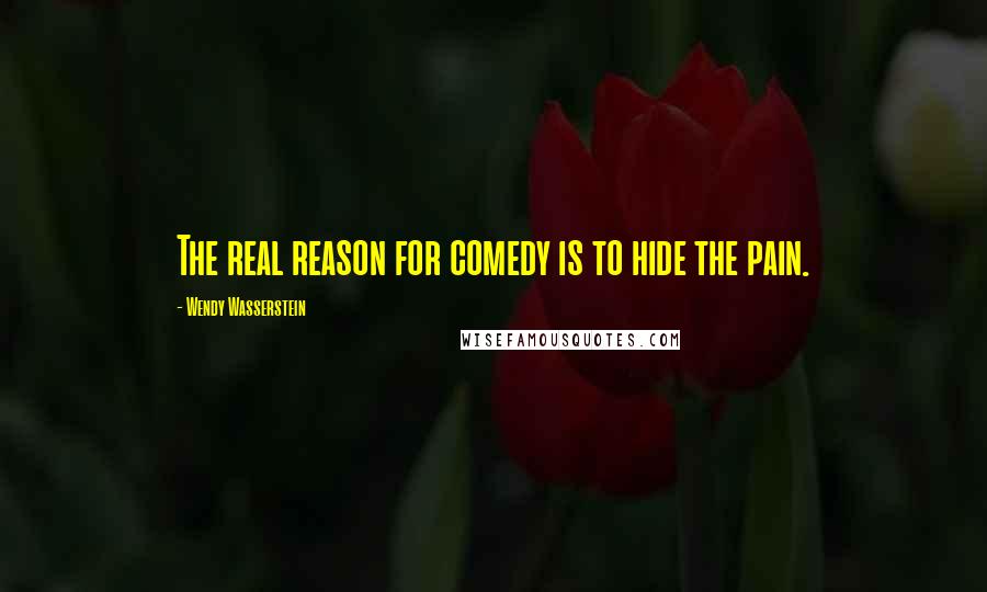 Wendy Wasserstein Quotes: The real reason for comedy is to hide the pain.