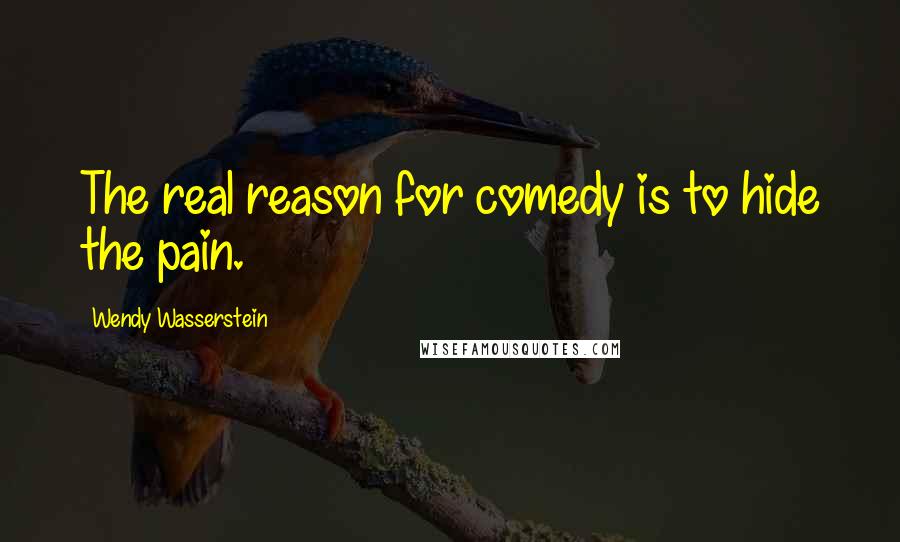 Wendy Wasserstein Quotes: The real reason for comedy is to hide the pain.